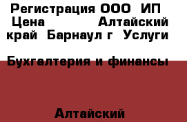 Регистрация ООО, ИП › Цена ­ 1 000 - Алтайский край, Барнаул г. Услуги » Бухгалтерия и финансы   . Алтайский край